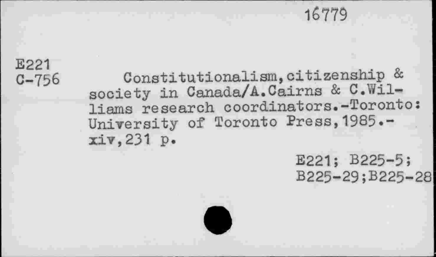 ﻿1Ô779
Е221
C-756	Constitutionalism,citizenship &
society in Canada/A.Cairns & C.Williams research coordinators.-Toronto: University of Toronto Press,1985.-xiv,231 p.
E221; B225-5;
B225-29;B225-28